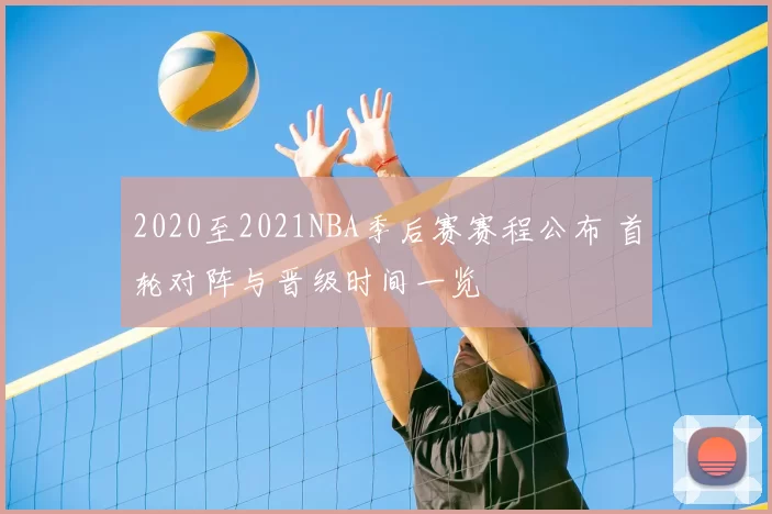 2020至2021NBA季后赛赛程公布 首轮对阵与晋级时间一览