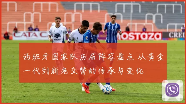 西班牙国家队历届阵容盘点 从黄金一代到新老交替的传承与变化