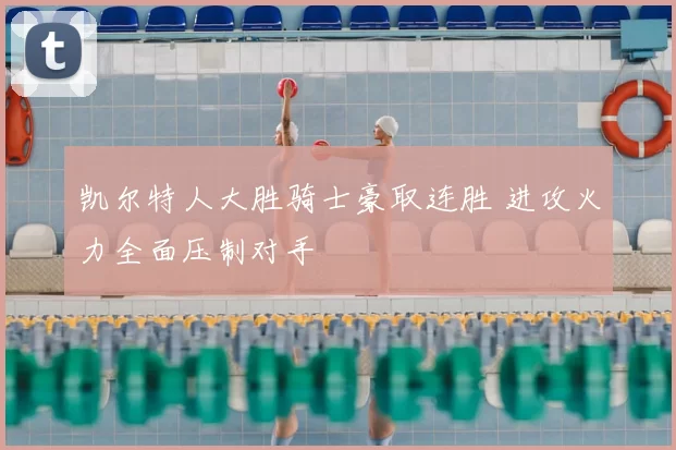 凯尔特人大胜骑士豪取连胜 进攻火力全面压制对手