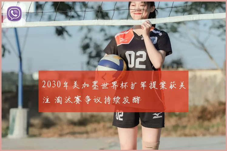 2030年美加墨世界杯扩军提案获关注 淘汰赛争议持续发酵