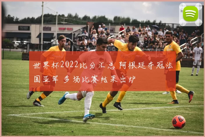 世界杯2022比分汇总 阿根廷夺冠法国亚军 多场比赛结果出炉