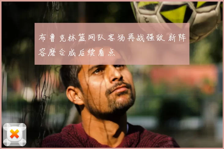 布鲁克林篮网队客场再战强敌 新阵容磨合成后续看点