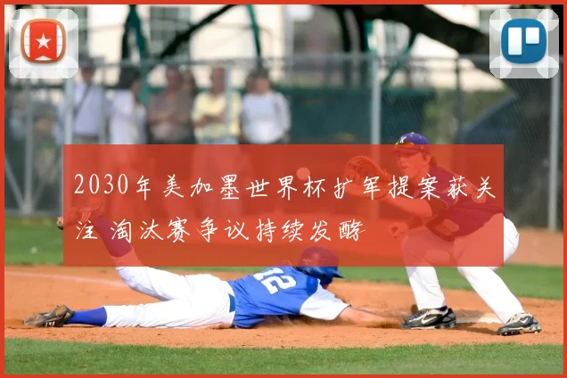2030年美加墨世界杯扩军提案获关注 淘汰赛争议持续发酵
