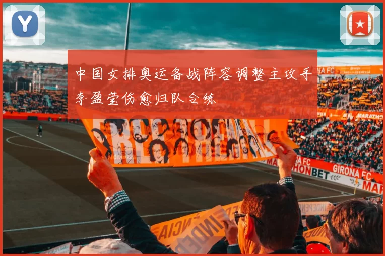 中国女排奥运备战阵容调整主攻手李盈莹伤愈归队合练