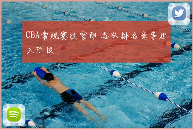 CBA常规赛收官即 各队排名竞争进入阶段