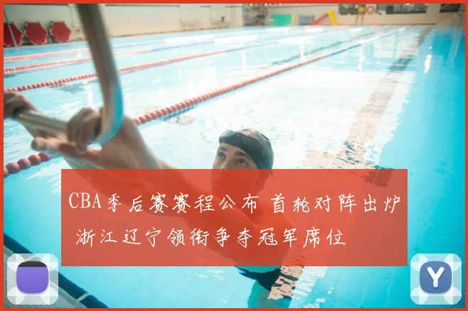 CBA季后赛赛程公布 首轮对阵出炉 浙江辽宁领衔争夺冠军席位