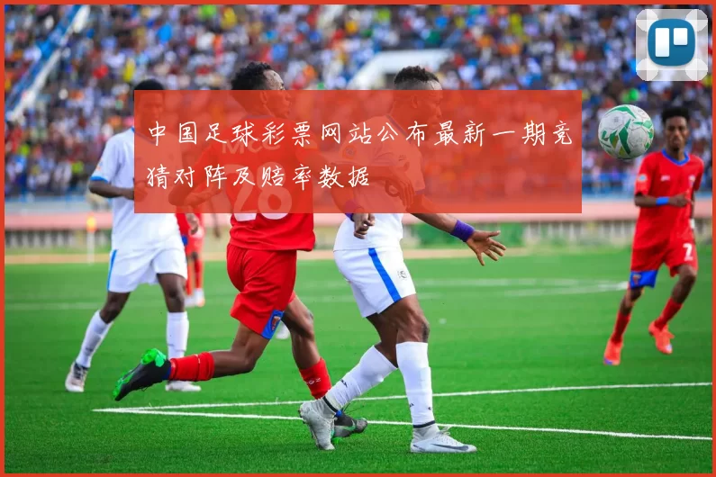 中国足球彩票网站公布最新一期竞猜对阵及赔率数据