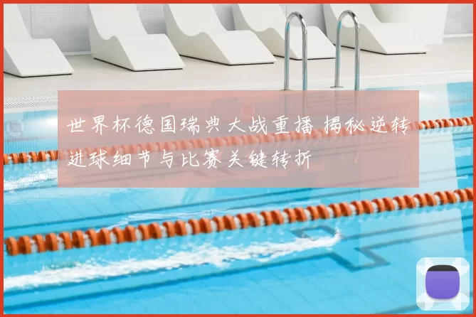 世界杯德国瑞典大战重播 揭秘逆转进球细节与比赛关键转折