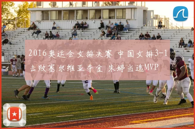 2016奥运会女排决赛 中国女排3-1击败塞尔维亚夺金 朱婷当选MVP