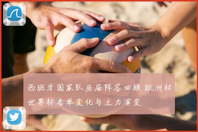 西班牙国家队历届阵容回顾 欧洲杯世界杯名单变化与主力演变