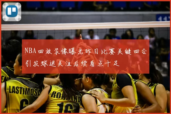 NBA回放录像曝光昨日比赛关键回合引发球迷关注后续看点十足