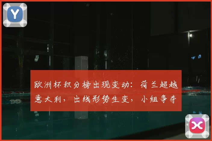 欧洲杯积分榜出现变动:荷兰超越意大利,出线形势生变,小组争夺加剧