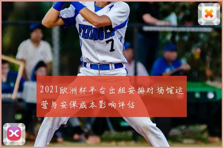 2021欧洲杯平台出租安排对场馆运营与安保成本影响评估