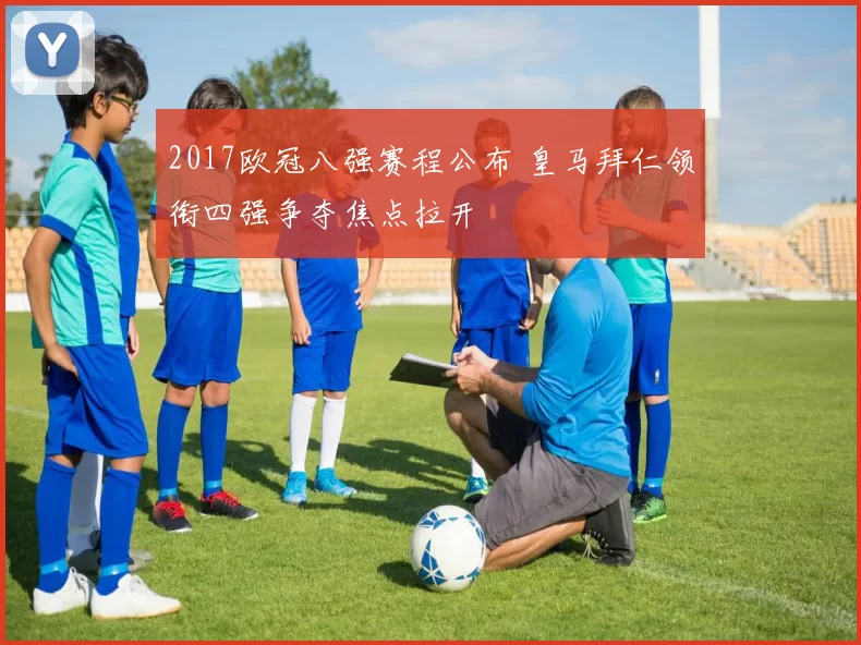 2017欧冠八强赛程公布 皇马拜仁领衔四强争夺焦点拉开