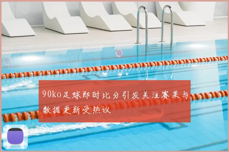 90ko足球即时比分引发关注赛果与数据更新受热议