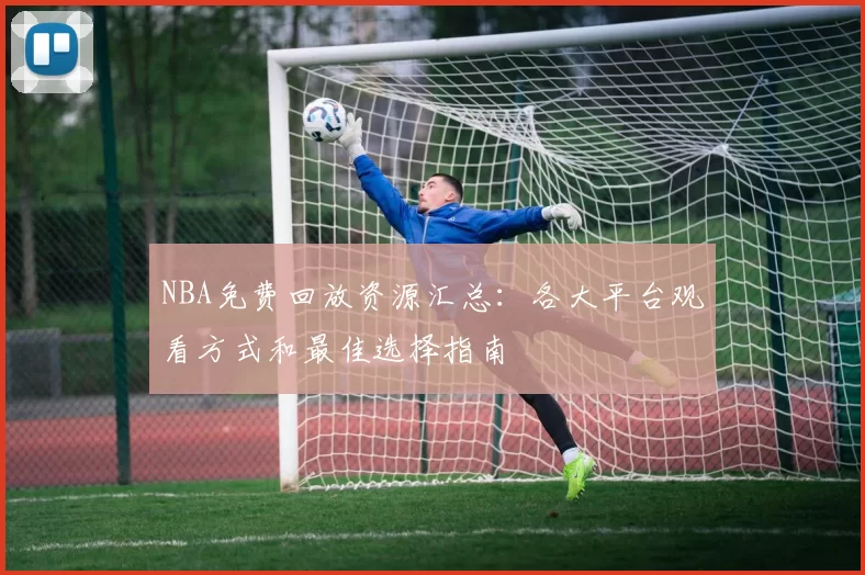 NBA免费回放资源汇总：各大平台观看方式和最佳选择指南