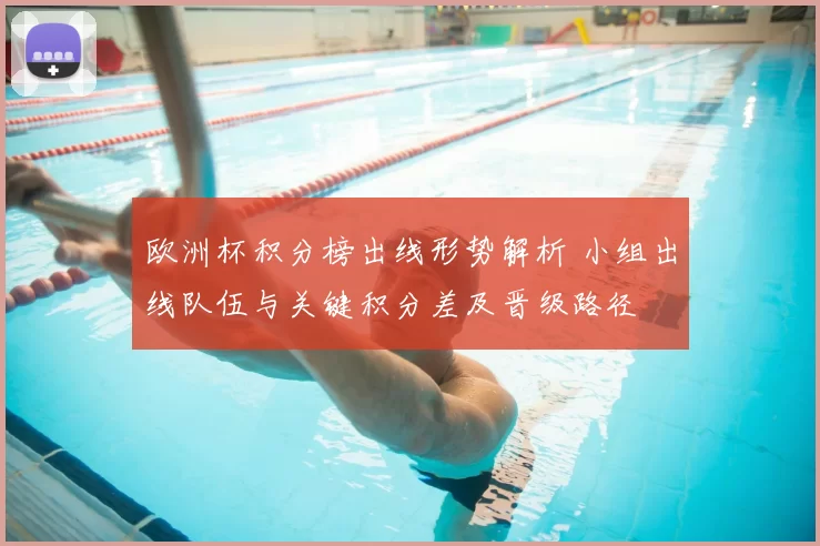 欧洲杯积分榜出线形势解析 小组出线队伍与关键积分差及晋级路径