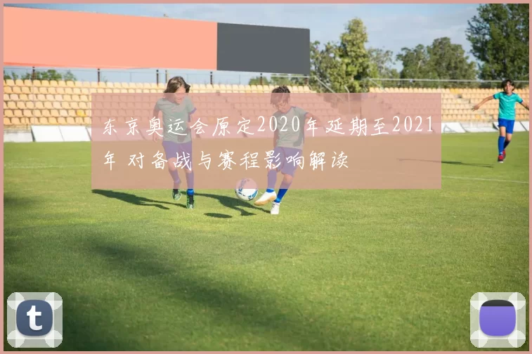 东京奥运会原定2020年延期至2021年 对备战与赛程影响解读