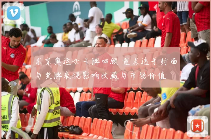 东京奥运会卡牌回顾 重点选手封面与奖牌表现影响收藏与市场价值