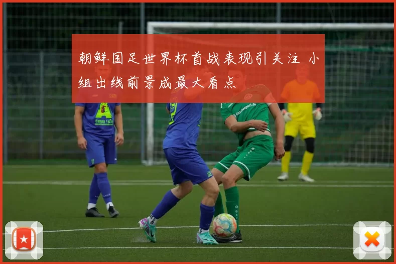 朝鲜国足世界杯首战表现引关注 小组出线前景成最大看点