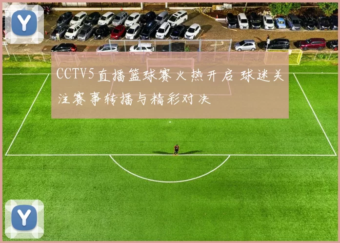 CCTV5直播篮球赛火热开启 球迷关注赛事转播与精彩对决