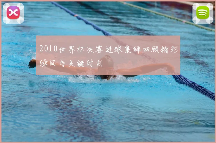 2010世界杯决赛进球集锦回顾精彩瞬间与关键时刻