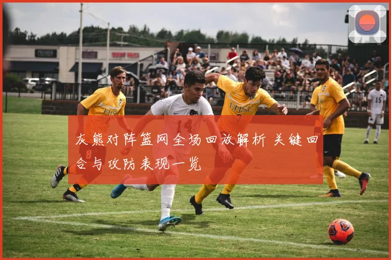 灰熊对阵篮网全场回放解析 关键回合与攻防表现一览