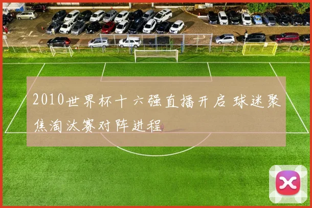 2010世界杯十六强直播开启 球迷聚焦淘汰赛对阵进程
