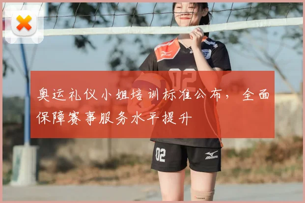 奥运礼仪小姐培训标准公布，全面保障赛事服务水平提升