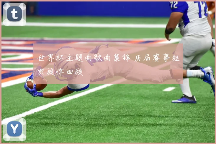 世界杯主题曲歌曲集锦 历届赛事经典旋律回顾