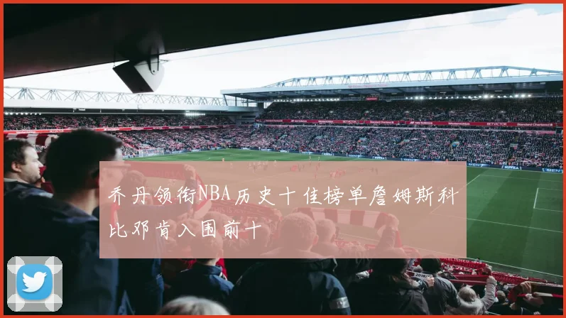 乔丹领衔NBA历史十佳榜单詹姆斯科比邓肯入围前十
