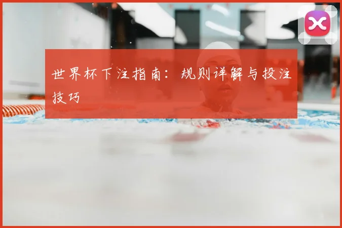 世界杯下注指南:规则详解与投注技巧