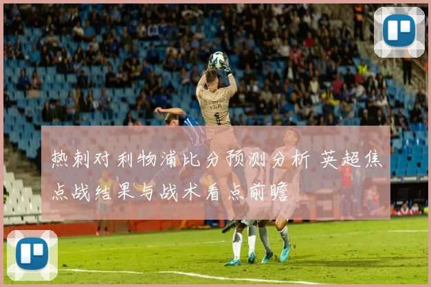 热刺对利物浦比分预测分析 英超焦点战结果与战术看点前瞻