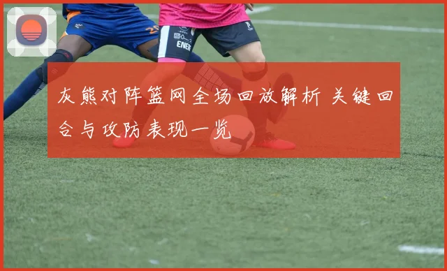 灰熊对阵篮网全场回放解析 关键回合与攻防表现一览