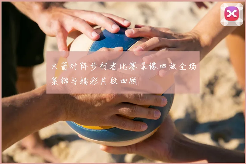 火箭对阵步行者比赛录像回放全场集锦与精彩片段回顾