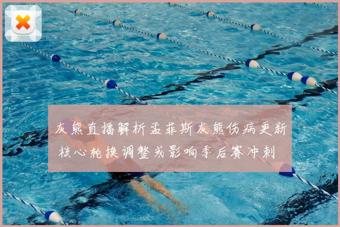 灰熊直播解析孟菲斯灰熊伤病更新 核心轮换调整或影响季后赛冲刺