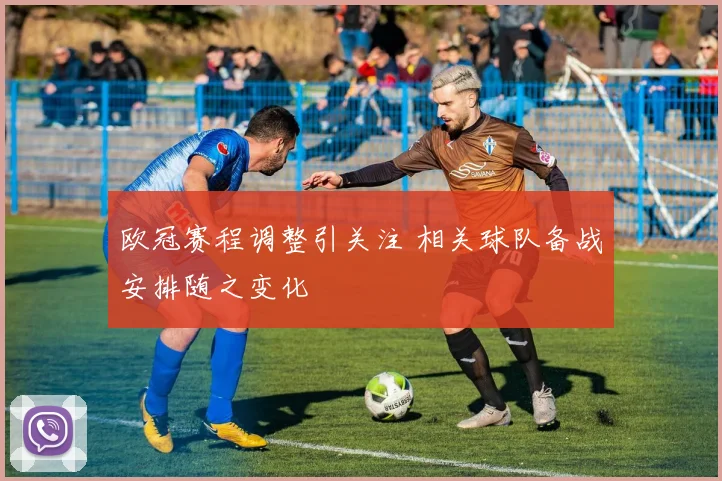 欧冠赛程调整引关注 相关球队备战安排随之变化