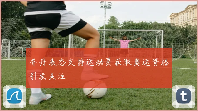 乔丹表态支持运动员获取奥运资格引发关注