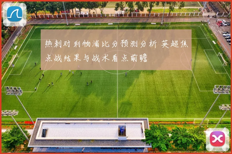 热刺对利物浦比分预测分析 英超焦点战结果与战术看点前瞻