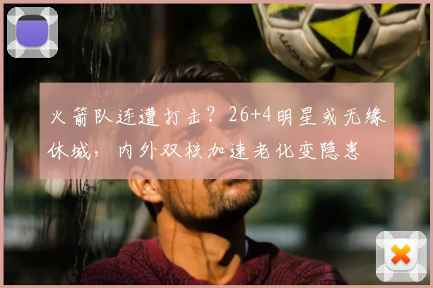 火箭队连遭打击？26+4明星或无缘休城，内外双核加速老化变隐患
