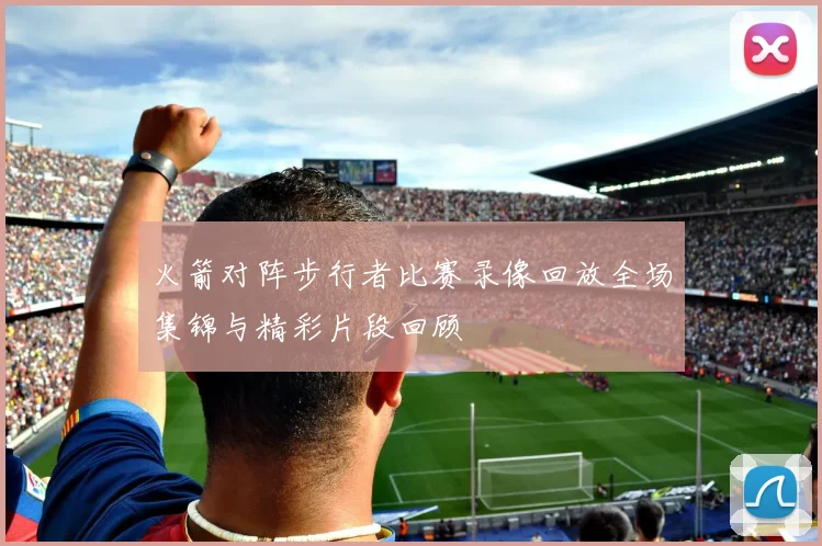 火箭对阵步行者比赛录像回放全场集锦与精彩片段回顾