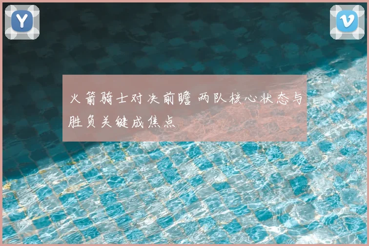 火箭骑士对决前瞻 两队核心状态与胜负关键成焦点