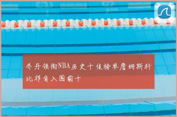 乔丹领衔NBA历史十佳榜单詹姆斯科比邓肯入围前十