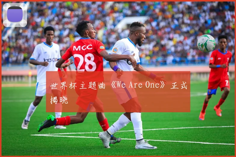 世界杯主题曲《We Are One》正式揭晓